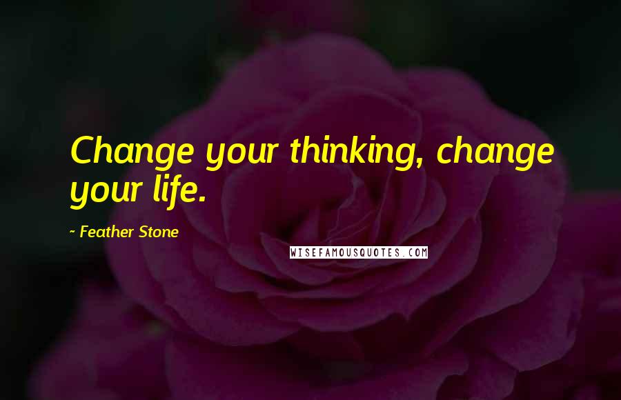 Feather Stone quotes: Change your thinking, change your life.