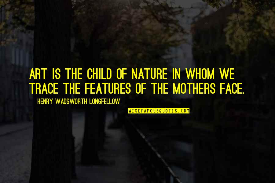Features Quotes By Henry Wadsworth Longfellow: Art is the child of nature in whom