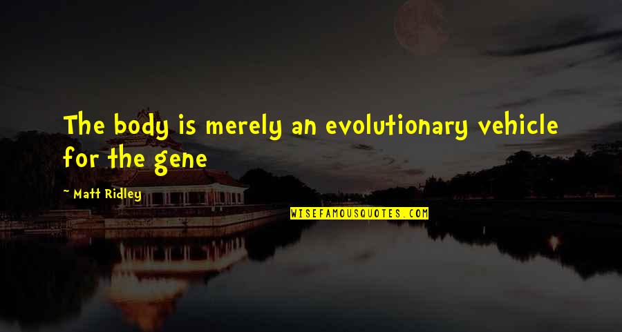 February 1 2015 Quotes By Matt Ridley: The body is merely an evolutionary vehicle for