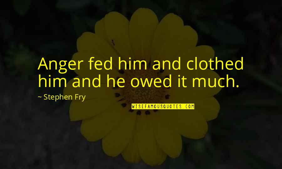 Fed Up With Him Quotes By Stephen Fry: Anger fed him and clothed him and he
