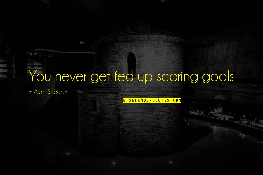Fed Up You Quotes By Alan Shearer: You never get fed up scoring goals