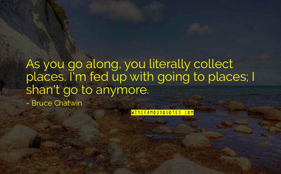 Fed Up You Quotes By Bruce Chatwin: As you go along, you literally collect places.