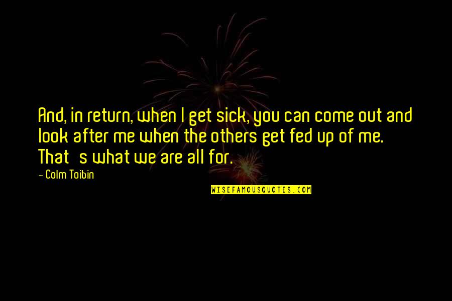 Fed Up You Quotes By Colm Toibin: And, in return, when I get sick, you