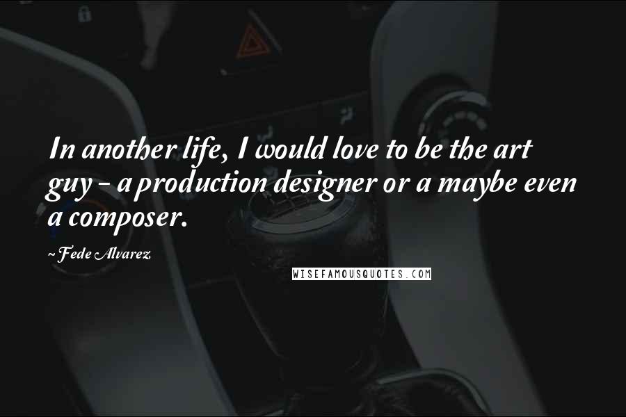 Fede Alvarez quotes: In another life, I would love to be the art guy - a production designer or a maybe even a composer.
