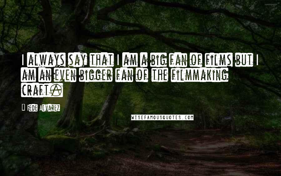 Fede Alvarez quotes: I always say that I am a big fan of films but I am an even bigger fan of the filmmaking craft.