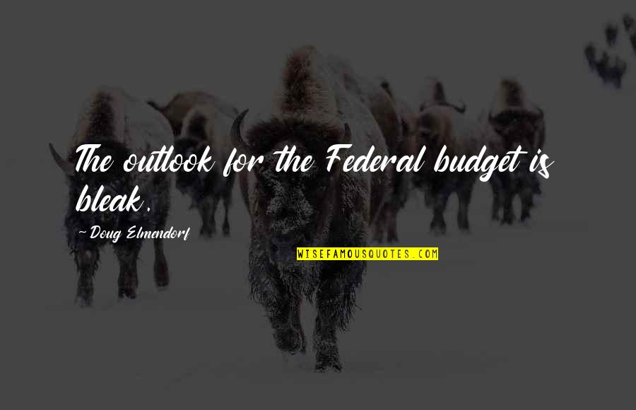 Federal Budget Quotes By Doug Elmendorf: The outlook for the Federal budget is bleak.