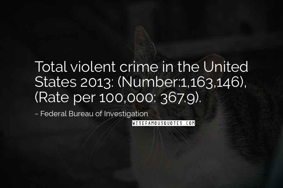 Federal Bureau Of Investigation quotes: Total violent crime in the United States 2013: (Number:1,163,146), (Rate per 100,000: 367.9).