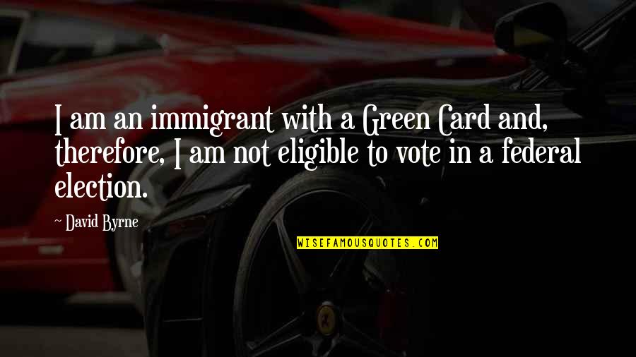 Federal Election Quotes By David Byrne: I am an immigrant with a Green Card