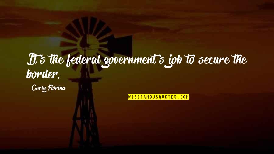 Federal Government Quotes By Carly Fiorina: It's the federal government's job to secure the