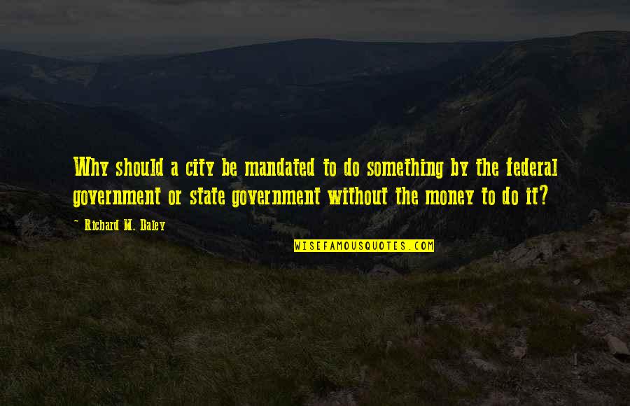 Federal Government Quotes By Richard M. Daley: Why should a city be mandated to do