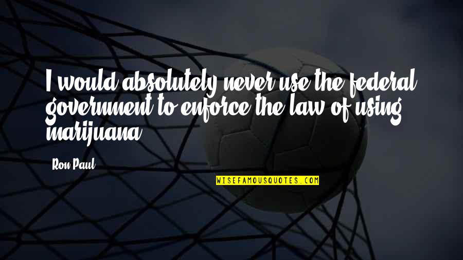 Federal Government Quotes By Ron Paul: I would absolutely never use the federal government Federal Government Quotes By Ron Paul: I would absolutely never use the federal government