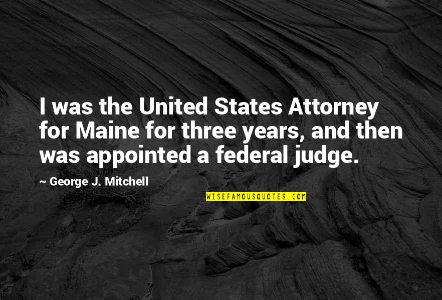 Federal Judge Quotes By George J. Mitchell: I was the United States Attorney for Maine