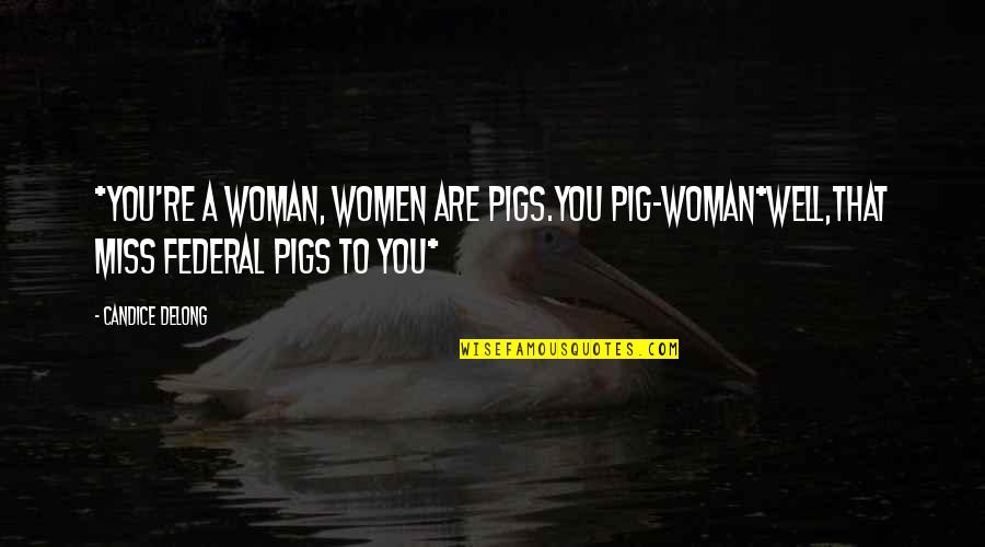 Federal Quotes By Candice Delong: *You're a woman, women are pigs.You pig-woman*Well,that Miss