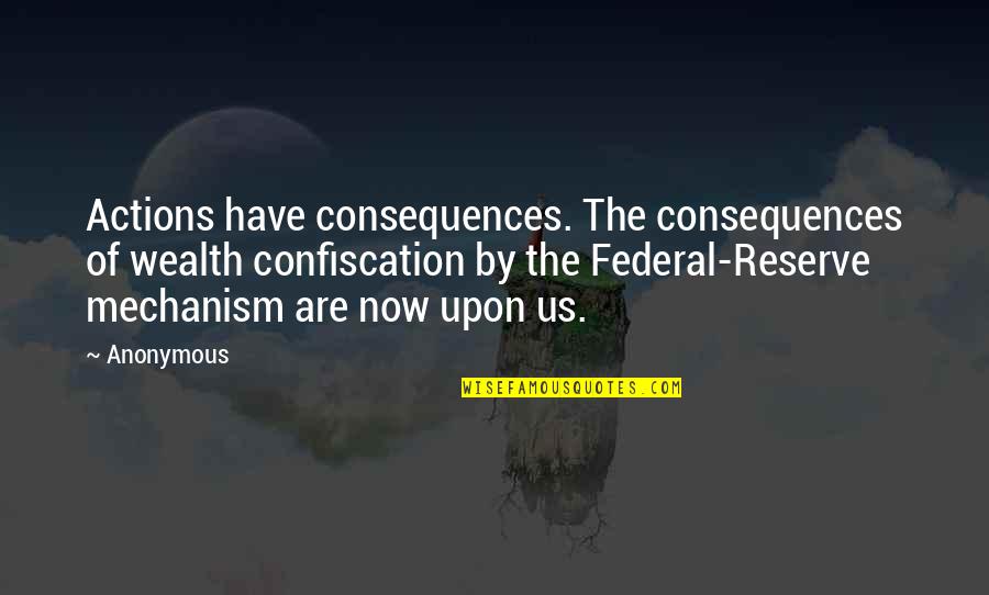 Federal Reserve Quotes By Anonymous: Actions have consequences. The consequences of wealth confiscation