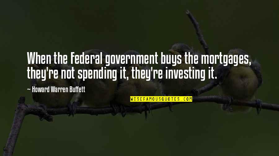 Federal Spending Quotes By Howard Warren Buffett: When the Federal government buys the mortgages, they're