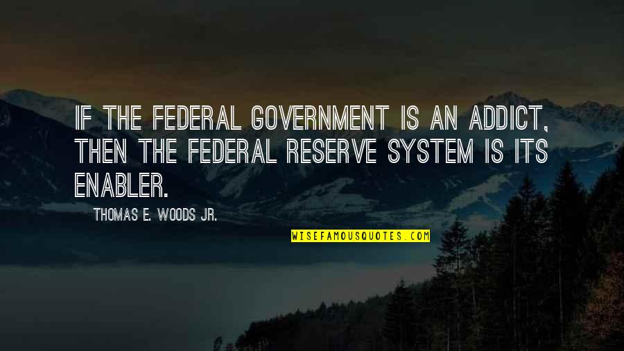 Federal System Of Government Quotes By Thomas E. Woods Jr.: If the federal government is an addict, then