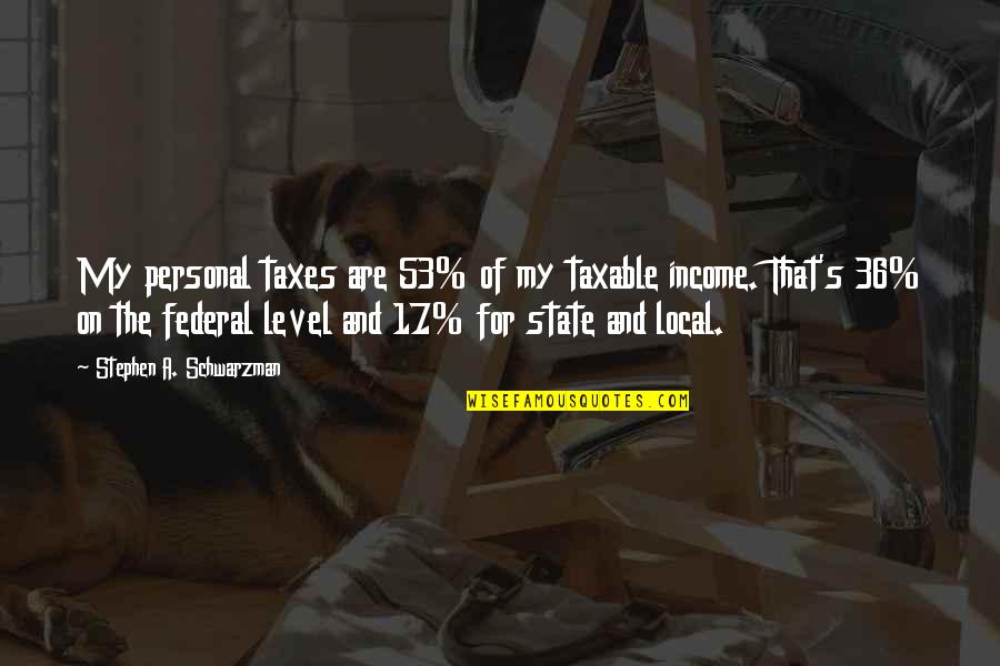 Federal Taxes Quotes By Stephen A. Schwarzman: My personal taxes are 53% of my taxable