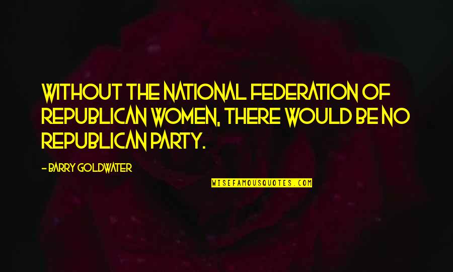 Federation's Quotes By Barry Goldwater: Without the National Federation of Republican Women, there