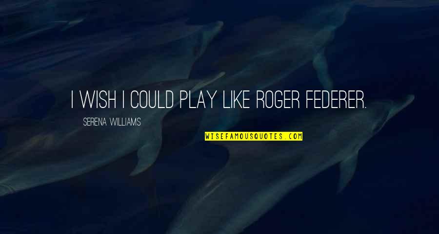 Federer's Quotes By Serena Williams: I wish I could play like Roger Federer.