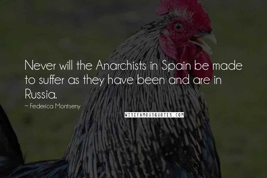 Federica Montseny quotes: Never will the Anarchists in Spain be made to suffer as they have been and are in Russia.