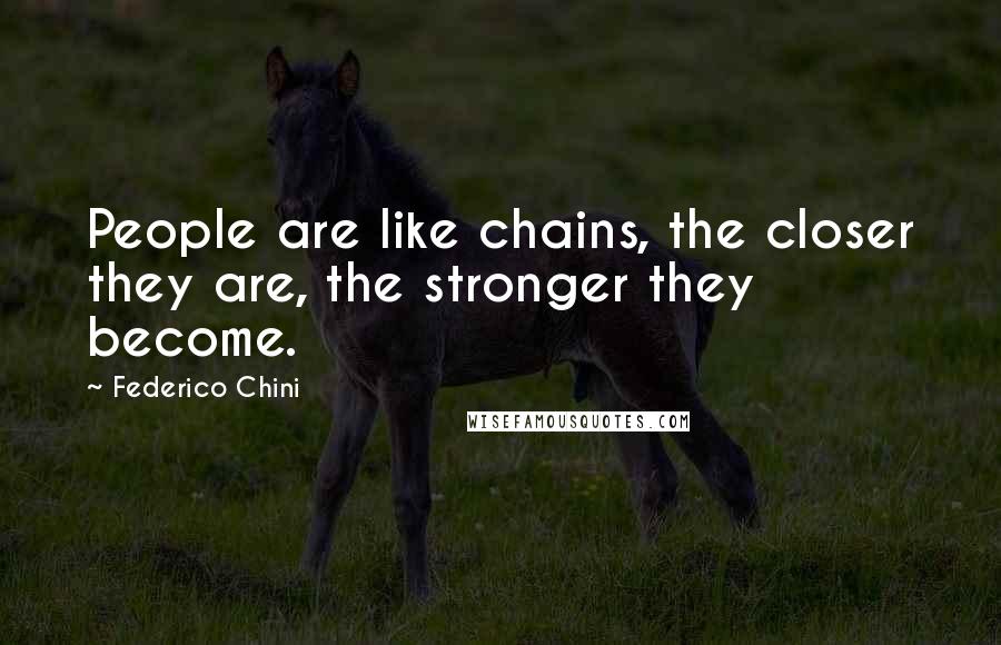 Federico Chini quotes: People are like chains, the closer they are, the stronger they become.