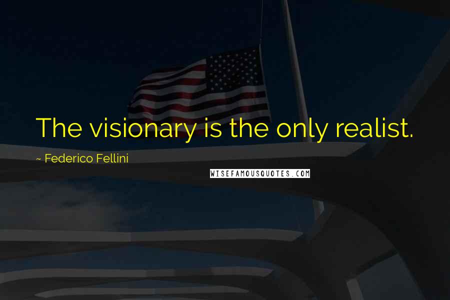 Federico Fellini quotes: The visionary is the only realist.