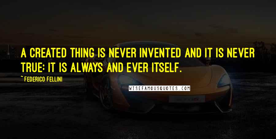 Federico Fellini quotes: A created thing is never invented and it is never true: it is always and ever itself. Federico Fellini quotes: A created thing is never invented and it is never true: it is always and ever itself.