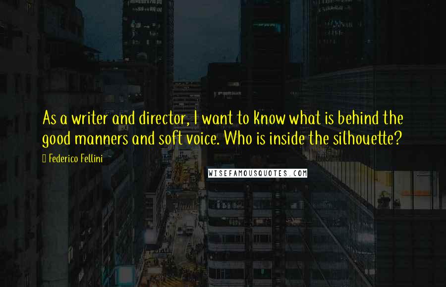 Federico Fellini quotes: As a writer and director, I want to know what is behind the good manners and soft voice. Who is inside the silhouette? Federico Fellini quotes: As a writer and director, I want to know what is behind the good manners and soft voice. Who is inside the silhouette?