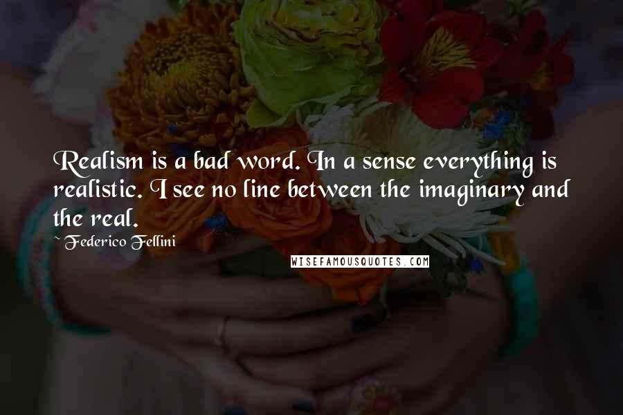 Federico Fellini quotes: Realism is a bad word. In a sense everything is realistic. I see no line between the imaginary and the real.