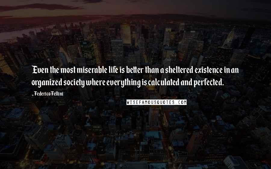 Federico Fellini quotes: Even the most miserable life is better than a sheltered existence in an organized society where everything is calculated and perfected.