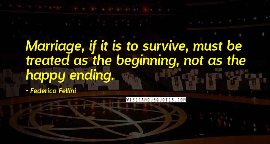 Federico Fellini quotes: Marriage, if it is to survive, must be treated as the beginning, not as the happy ending.