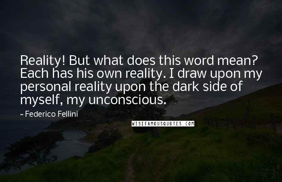 Federico Fellini quotes: Reality! But what does this word mean? Each has his own reality. I draw upon my personal reality upon the dark side of myself, my unconscious.