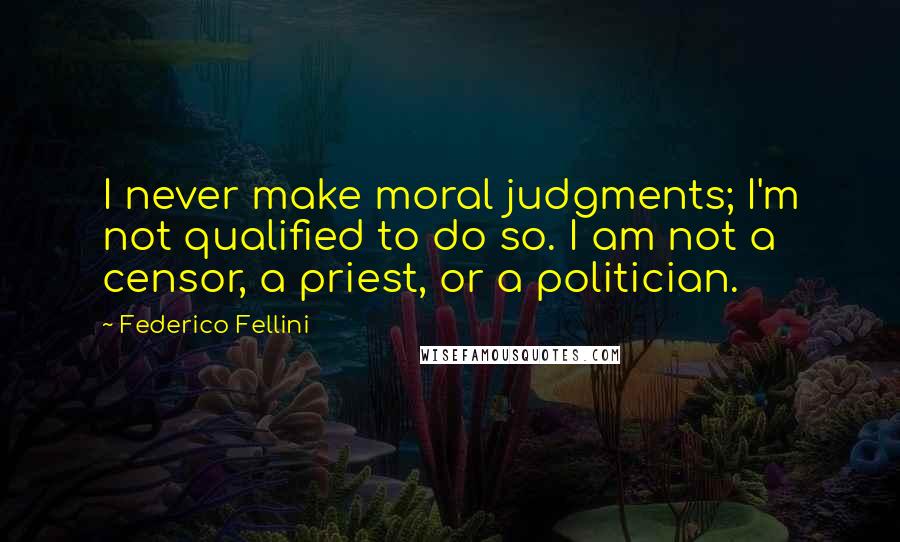 Federico Fellini quotes: I never make moral judgments; I'm not qualified to do so. I am not a censor, a priest, or a politician.