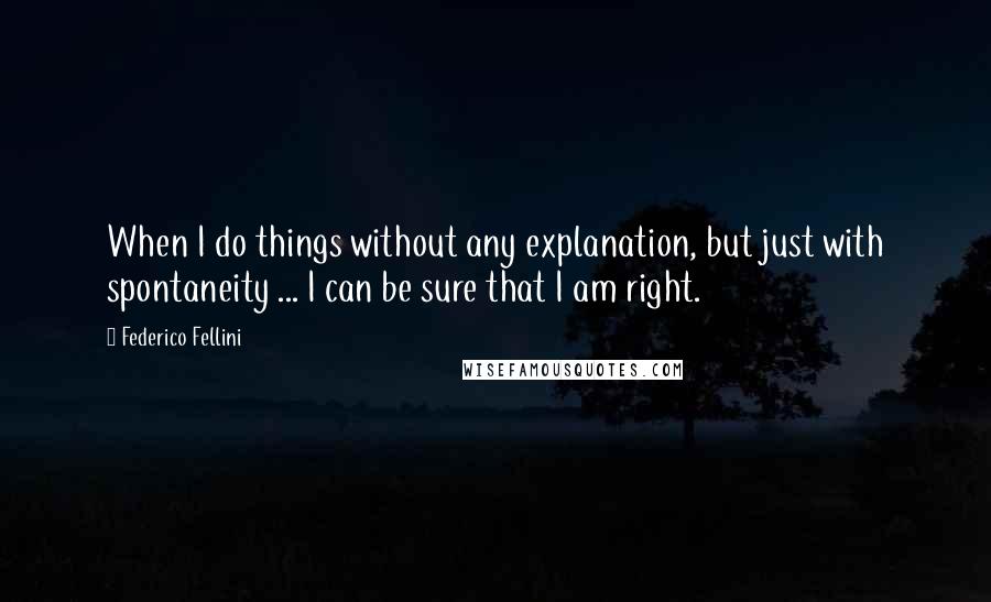 Federico Fellini quotes: When I do things without any explanation, but just with spontaneity ... I can be sure that I am right.