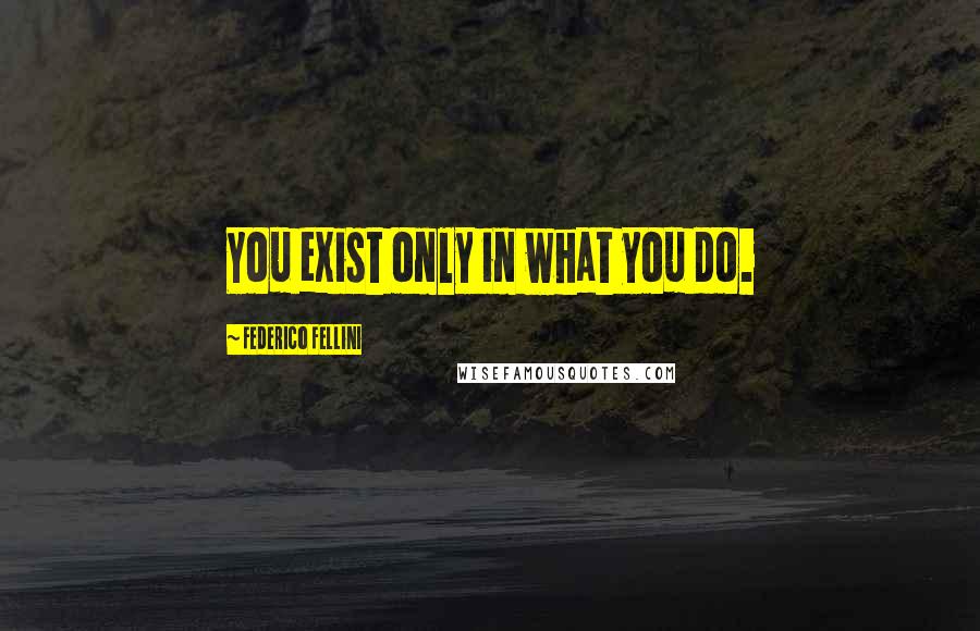 Federico Fellini quotes: You exist only in what you do. Federico Fellini quotes: You exist only in what you do.