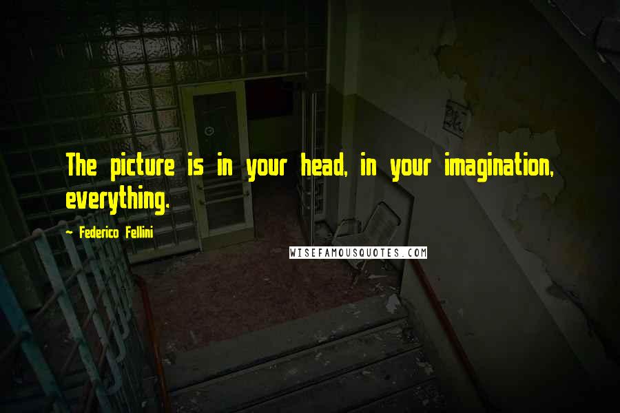 Federico Fellini quotes: The picture is in your head, in your imagination, everything.