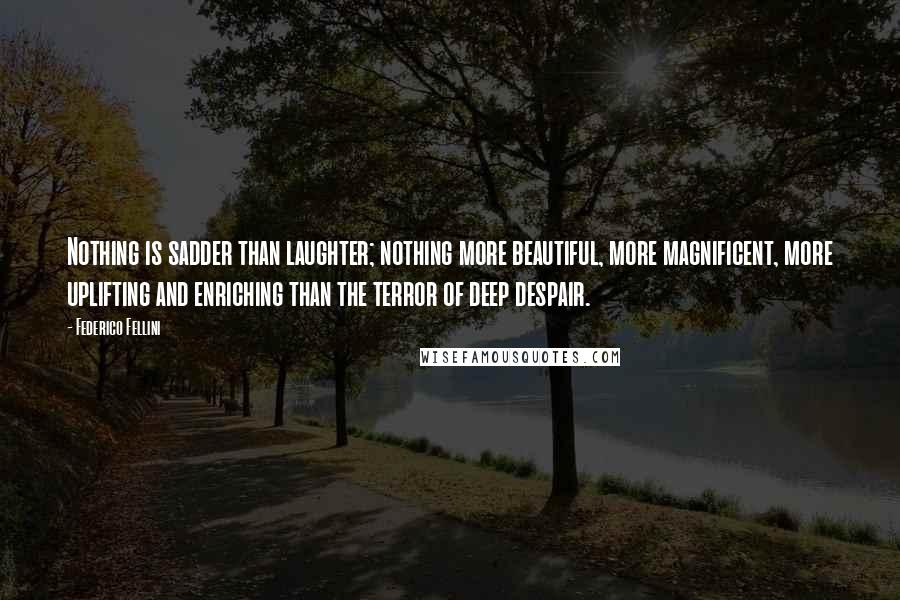 Federico Fellini quotes: Nothing is sadder than laughter; nothing more beautiful, more magnificent, more uplifting and enriching than the terror of deep despair. Federico Fellini quotes: Nothing is sadder than laughter; nothing more beautiful, more magnificent, more uplifting and enriching than the terror of deep despair.