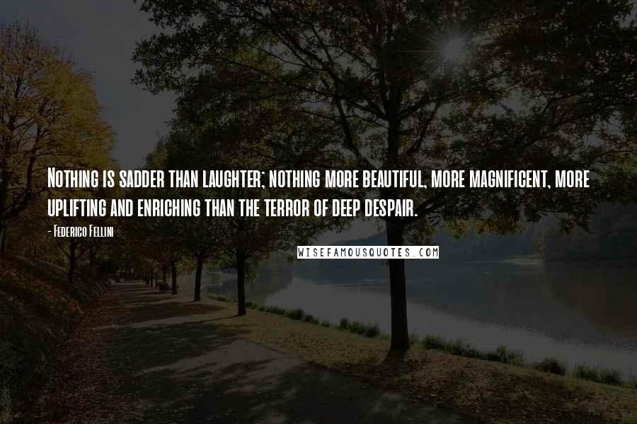 Federico Fellini quotes: Nothing is sadder than laughter; nothing more beautiful, more magnificent, more uplifting and enriching than the terror of deep despair.