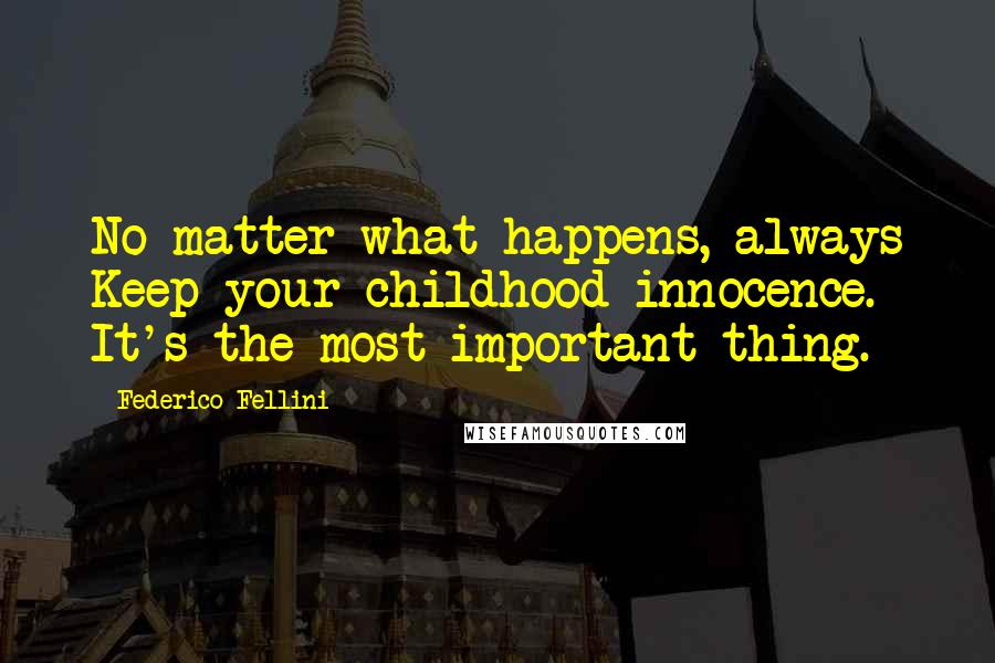 Federico Fellini quotes: No matter what happens, always Keep your childhood innocence. It's the most important thing. Federico Fellini quotes: No matter what happens, always Keep your childhood innocence. It's the most important thing.