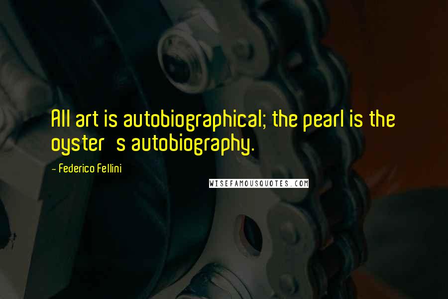 Federico Fellini quotes: All art is autobiographical; the pearl is the oyster's autobiography. Federico Fellini quotes: All art is autobiographical; the pearl is the oyster's autobiography.