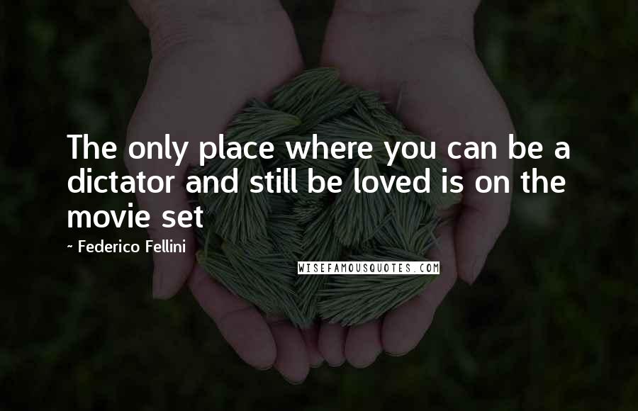 Federico Fellini quotes: The only place where you can be a dictator and still be loved is on the movie set Federico Fellini quotes: The only place where you can be a dictator and still be loved is on the movie set