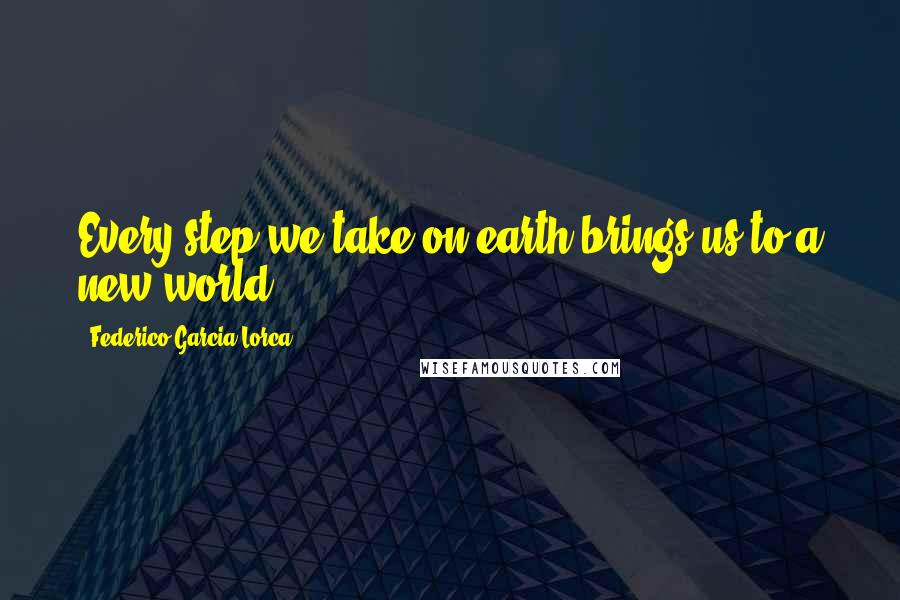 Federico Garcia Lorca quotes: Every step we take on earth brings us to a new world.