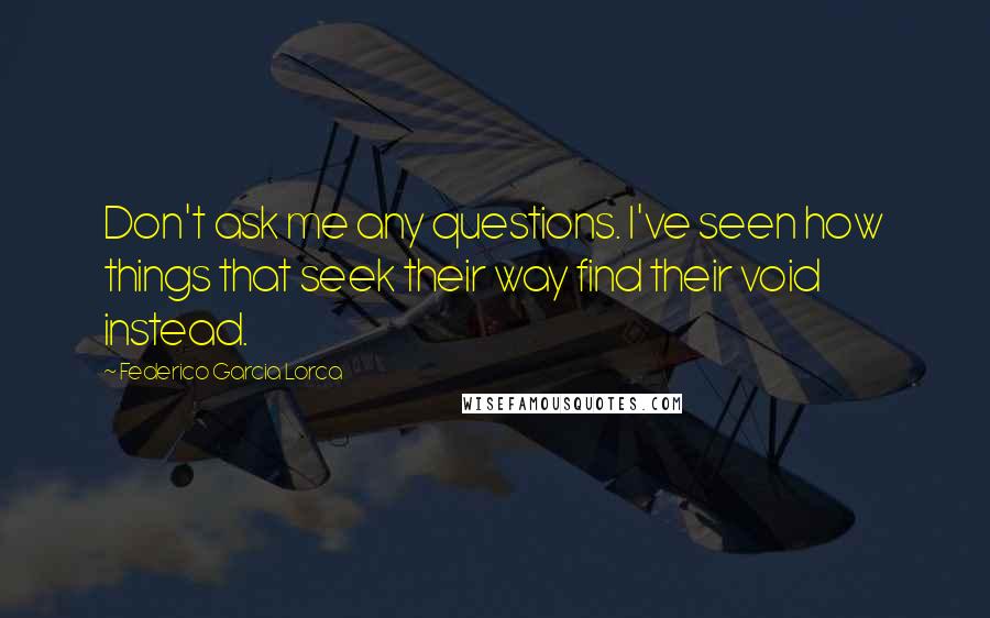 Federico Garcia Lorca quotes: Don't ask me any questions. I've seen how things that seek their way find their void instead.