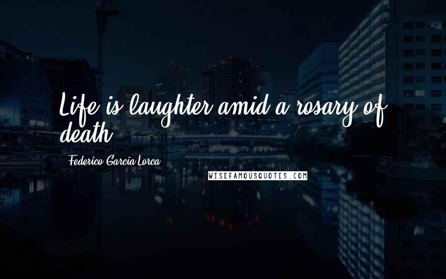 Federico Garcia Lorca quotes: Life is laughter amid a rosary of death.