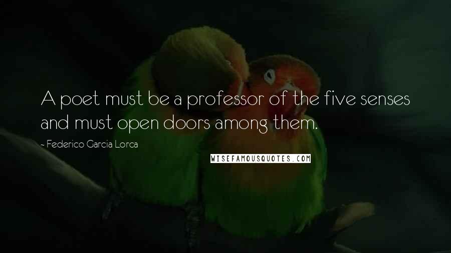 Federico Garcia Lorca quotes: A poet must be a professor of the five senses and must open doors among them.