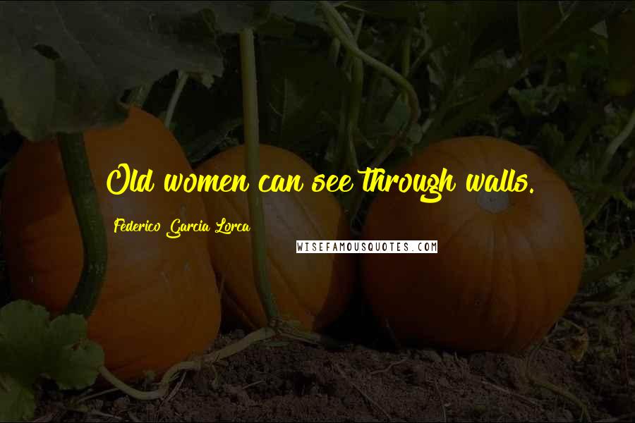 Federico Garcia Lorca quotes: Old women can see through walls.