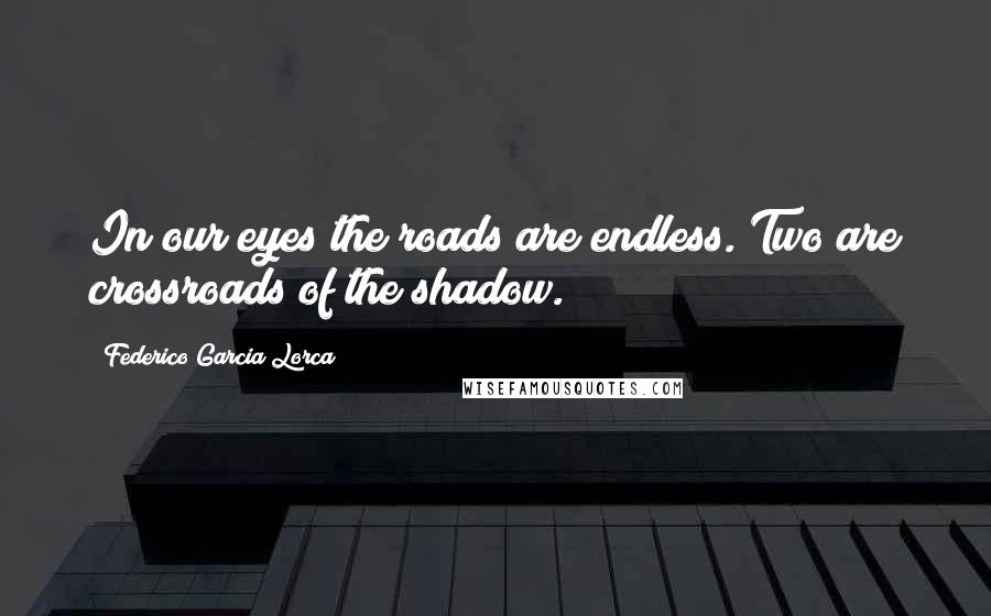 Federico Garcia Lorca quotes: In our eyes the roads are endless. Two are crossroads of the shadow.