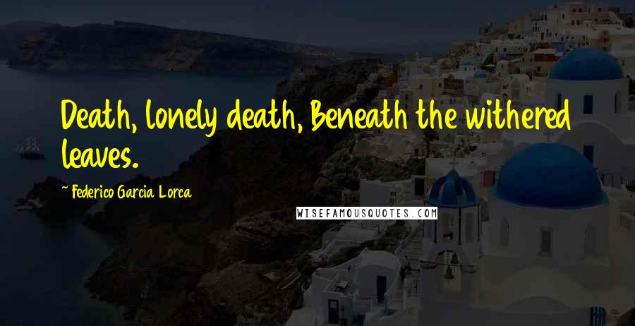 Federico Garcia Lorca quotes: Death, lonely death, Beneath the withered leaves.