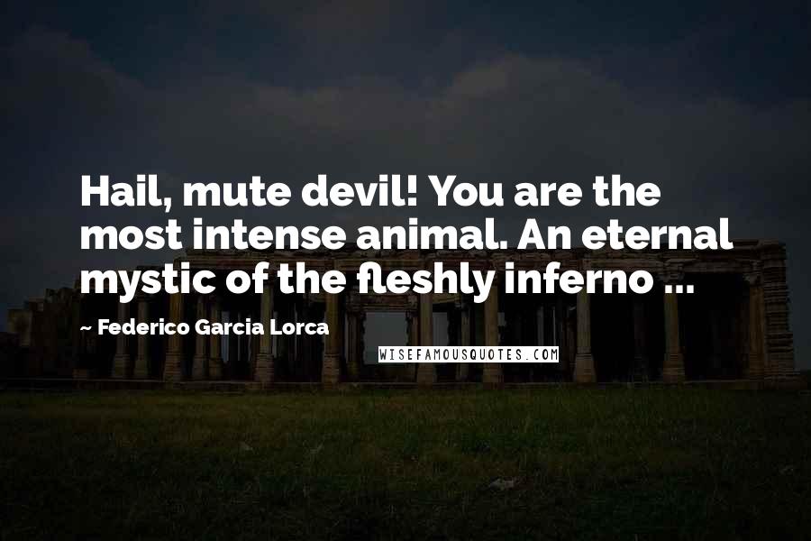 Federico Garcia Lorca quotes: Hail, mute devil! You are the most intense animal. An eternal mystic of the fleshly inferno ...