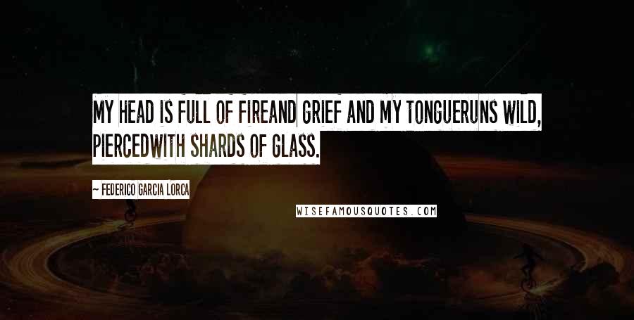 Federico Garcia Lorca quotes: My head is full of fireand grief and my tongueruns wild, piercedwith shards of glass.